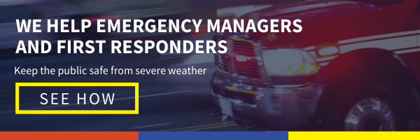 Click here to see how we help emergency managers and first responders keep the public safe from severe weather 