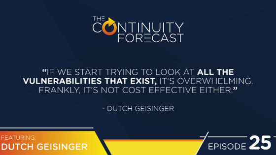 While on Earth Networks Continuity Forecast podcast about business continuity, Dutch Geisinger said " If we start trying to look at all the vulnerabilities that exist, it's overwhelming. Frankly, it's not cost effect either."